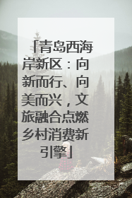 青岛西海岸新区：向新而行、向美而兴，文旅融合点燃乡村消费新引擎