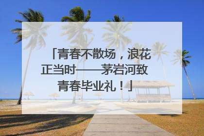 青春不散场，浪花正当时——茅岩河致青春毕业礼！