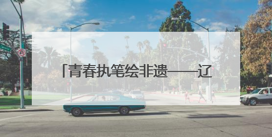 青春执笔绘非遗——辽宁石油化工大学艺术设计学院参加2025 年辽宁省“非遗新青年”高校优秀作品推荐活动