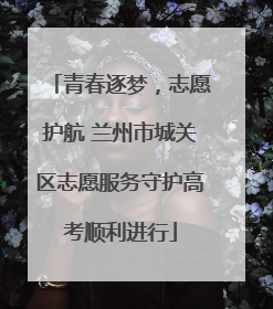 青春逐梦，志愿护航 兰州市城关区志愿服务守护高考顺利进行
