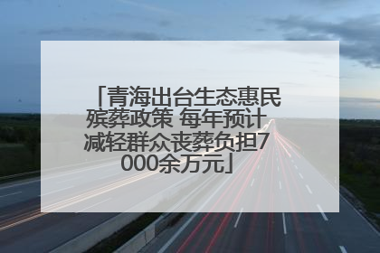 青海出台生态惠民殡葬政策 每年预计减轻群众丧葬负担7000余万元