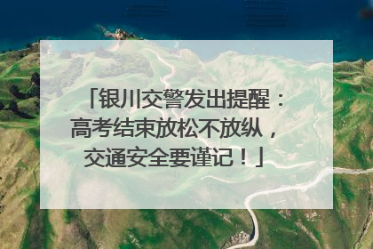 银川交警发出提醒：高考结束放松不放纵，交通安全要谨记！