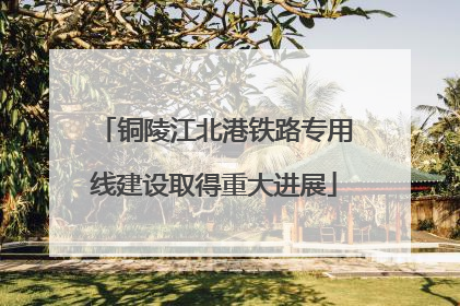 铜陵江北港铁路专用线建设取得重大进展