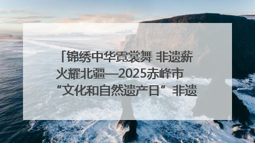 锦绣中华霓裳舞 非遗薪火耀北疆—2025赤峰市“文化和自然遗产日”非遗宣传展示活动纪实