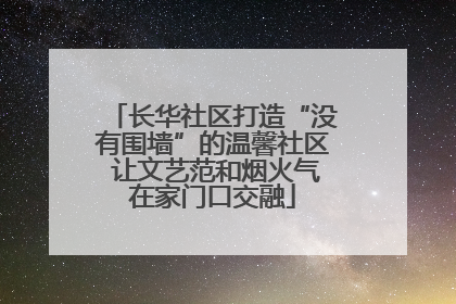 长华社区打造“没有围墙”的温馨社区 让文艺范和烟火气在家门口交融