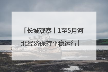 长城观察丨1至5月河北经济保持平稳运行