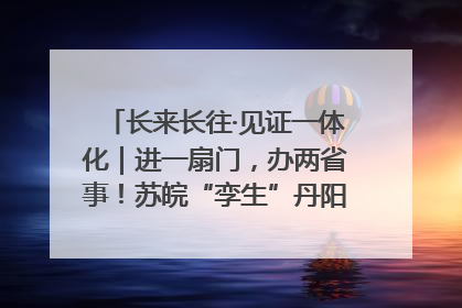 长来长往·见证一体化｜进一扇门，办两省事！苏皖“孪生”丹阳如何做到的？