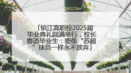 镇江高职校2025届毕业典礼圆满举行，校长寄语毕业生：要像“苏超”球员一样永不放弃