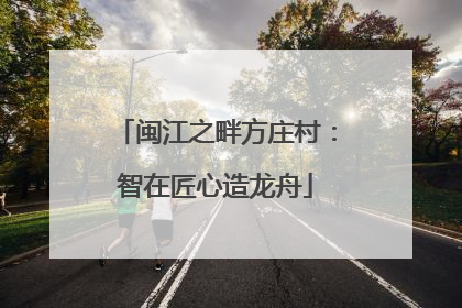 闽江之畔方庄村：智在匠心造龙舟