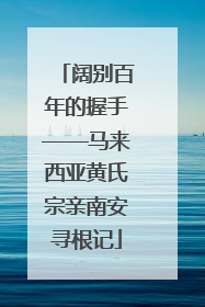 阔别百年的握手——马来西亚黄氏宗亲南安寻根记