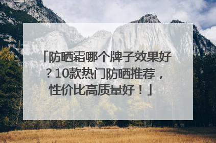 防晒霜哪个牌子效果好？10款热门防晒推荐，性价比高质量好！