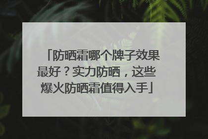 防晒霜哪个牌子效果最好？实力防晒，这些爆火防晒霜值得入手