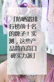 防晒霜排行榜前十名的牌子！实测，这些产品简直高口碑实力派