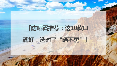 防晒霜推荐：这10款口碑好，选对了“晒不黑”