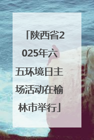 陕西省2025年六五环境日主场活动在榆林市举行