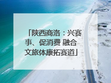陕西商洛：兴赛事、促消费 融合文旅体康拓赛道