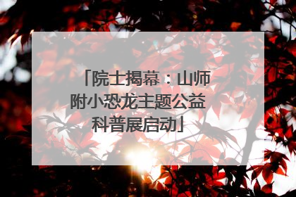 院士揭幕：山师附小恐龙主题公益科普展启动