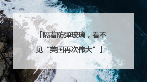 隔着防弹玻璃，看不见“美国再次伟大”