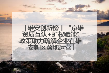 雄安创新榜丨“京雄资质互认+扩权赋能”政策助力疏解企业在雄安新区落地运营