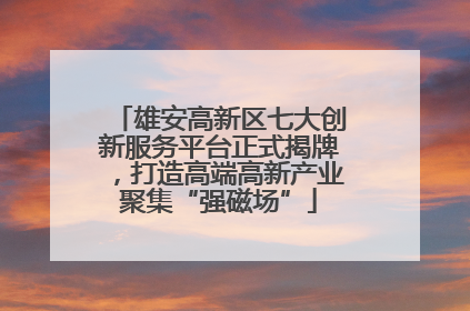 雄安高新区七大创新服务平台正式揭牌，打造高端高新产业聚集“强磁场”
