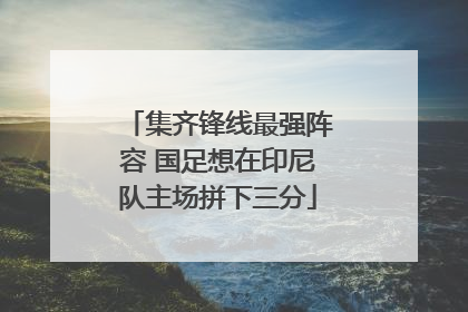 集齐锋线最强阵容 国足想在印尼队主场拼下三分