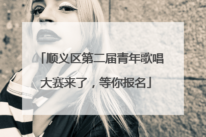 顺义区第二届青年歌唱大赛来了，等你报名