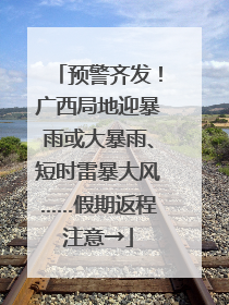 预警齐发！广西局地迎暴雨或大暴雨、短时雷暴大风……假期返程注意→