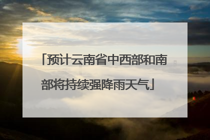 预计云南省中西部和南部将持续强降雨天气