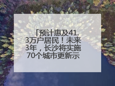 预计惠及41.3万户居民！未来3年，长沙将实施70个城市更新示范项目！