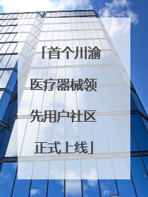 首个川渝医疗器械领先用户社区正式上线