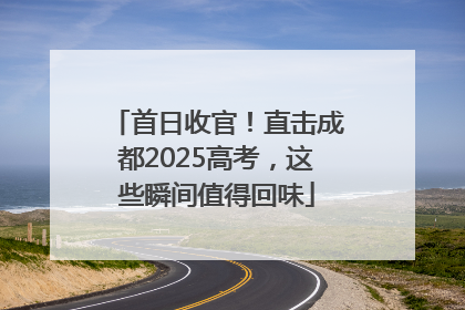 首日收官！直击成都2025高考，这些瞬间值得回味
