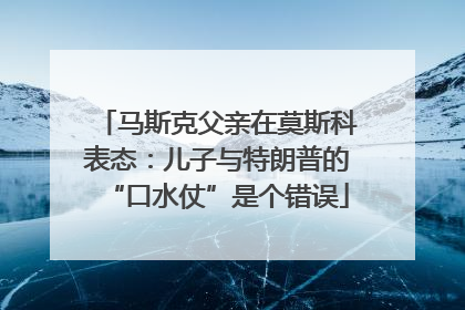 马斯克父亲在莫斯科表态：儿子与特朗普的“口水仗”是个错误
