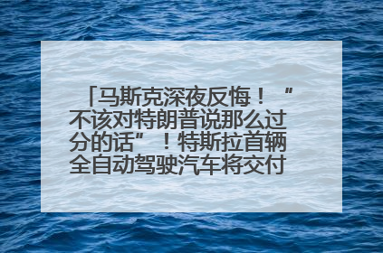 马斯克深夜反悔！“不该对特朗普说那么过分的话”！特斯拉首辆全自动驾驶汽车将交付，马斯克：将从生产线直接开向车主家中！公司股价大涨