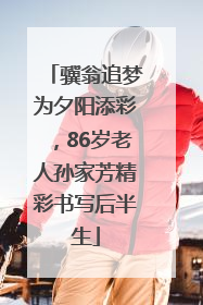 骥翁追梦为夕阳添彩，86岁老人孙家芳精彩书写后半生