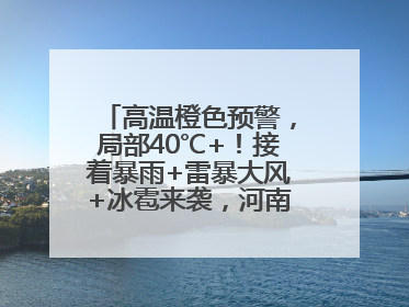 高温橙色预警，局部40℃+！接着暴雨+雷暴大风+冰雹来袭，河南将迎大范围降雨