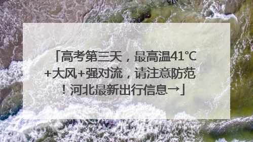 高考第三天，最高温41℃+大风+强对流，请注意防范！河北最新出行信息→