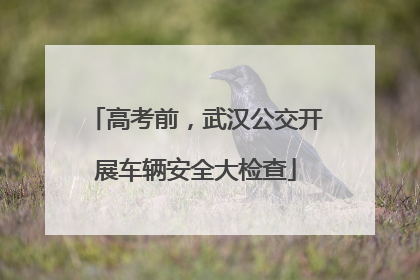 高考前，武汉公交开展车辆安全大检查