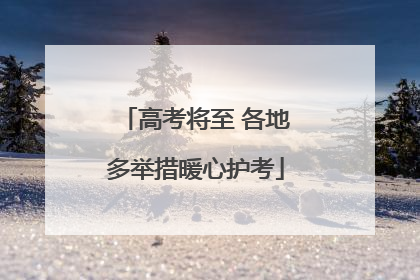 高考将至 各地多举措暖心护考