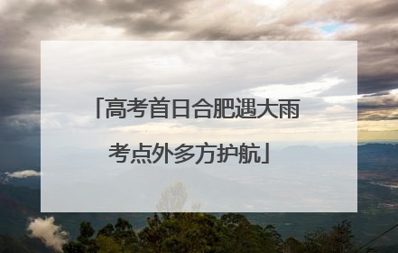 高考首日合肥遇大雨 考点外多方护航