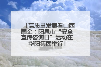 高质量发展看山西国企：阳泉市“安全宣传咨询日”活动在华阳集团举行