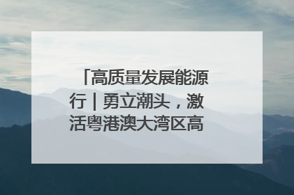 高质量发展能源行｜勇立潮头，激活粤港澳大湾区高质量发展动力源