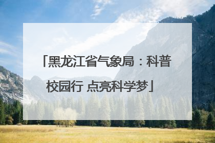 黑龙江省气象局：科普校园行 点亮科学梦