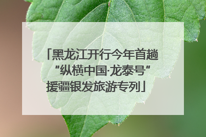 黑龙江开行今年首趟“纵横中国·龙泰号”援疆银发旅游专列