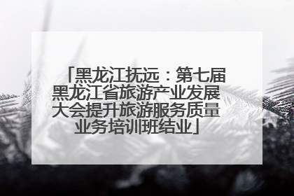 黑龙江抚远：第七届黑龙江省旅游产业发展大会提升旅游服务质量业务培训班结业