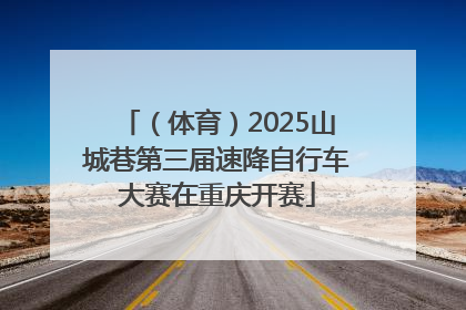 （体育）2025山城巷第三届速降自行车大赛在重庆开赛