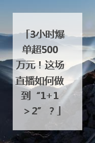 3小时爆单超500万元！这场直播如何做到“1+1＞2”？