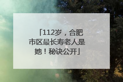 112岁，合肥市区最长寿老人是她！秘诀公开