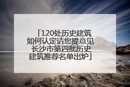120处历史建筑如何认定请您提意见 长沙市第四批历史建筑推荐名单出炉