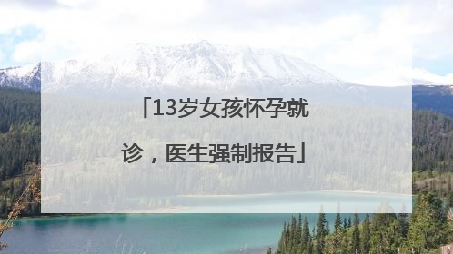 13岁女孩怀孕就诊，医生强制报告