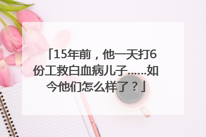 15年前，他一天打6份工救白血病儿子……如今他们怎么样了？